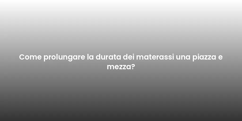 Come prolungare la durata dei materassi una piazza e mezza?
