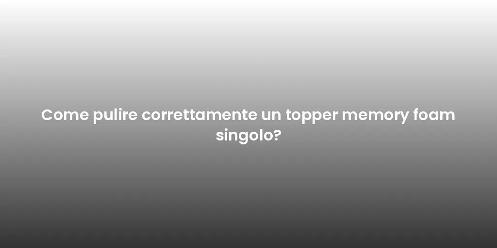 Come pulire correttamente un topper memory foam singolo?