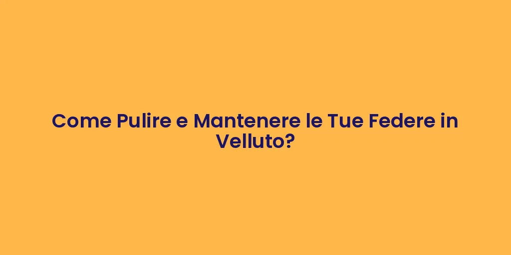 Come Pulire e Mantenere le Tue Federe in Velluto?
