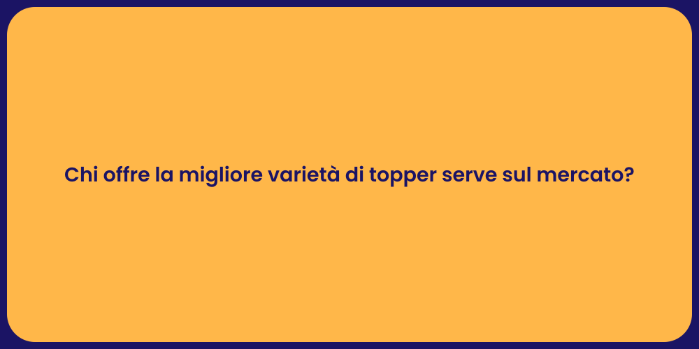 Chi offre la migliore varietà di topper serve sul mercato?