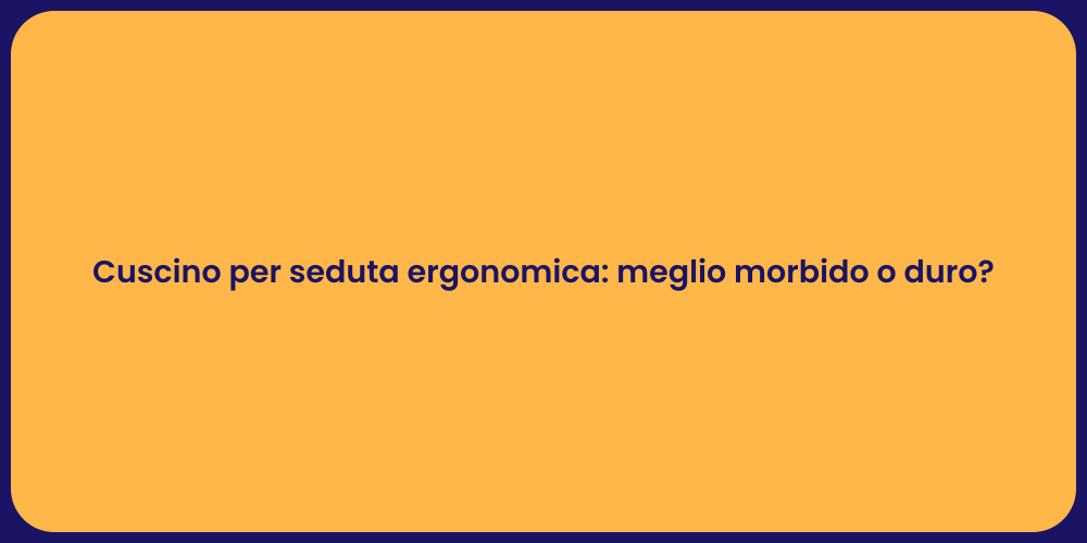 Cuscino per seduta ergonomica: meglio morbido o duro?