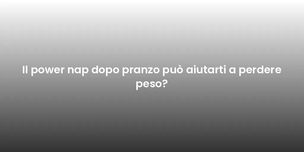 Il power nap dopo pranzo può aiutarti a perdere peso?