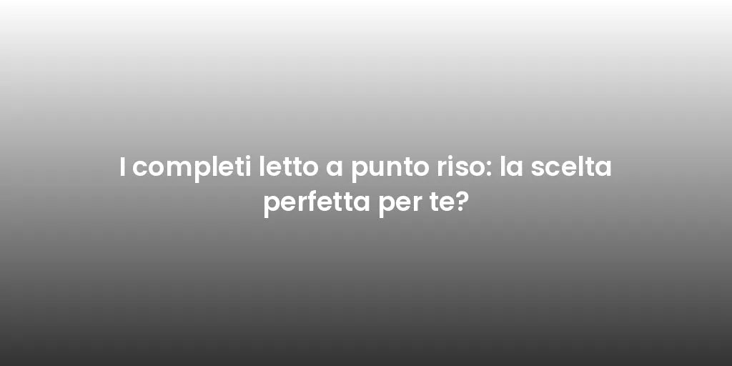 I completi letto a punto riso: la scelta perfetta per te?