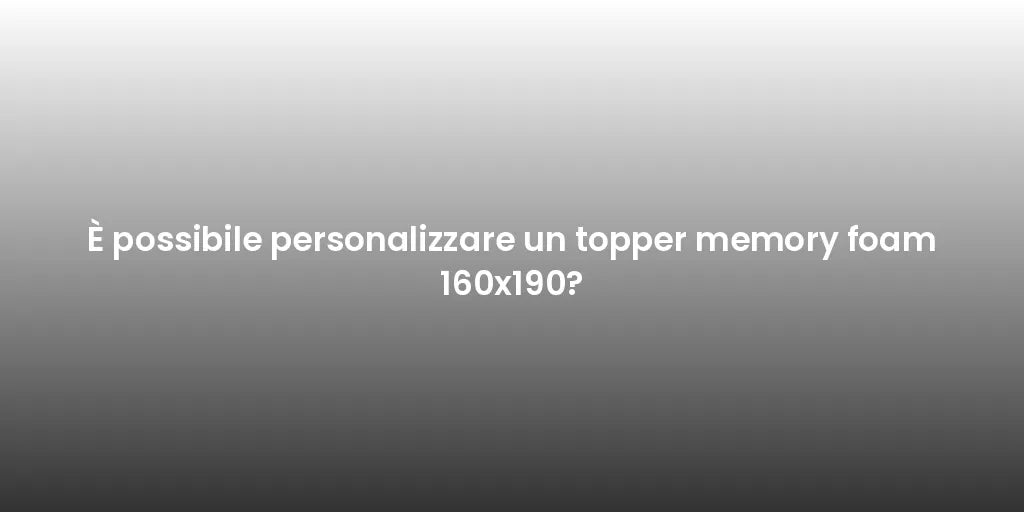 È possibile personalizzare un topper memory foam 160x190?