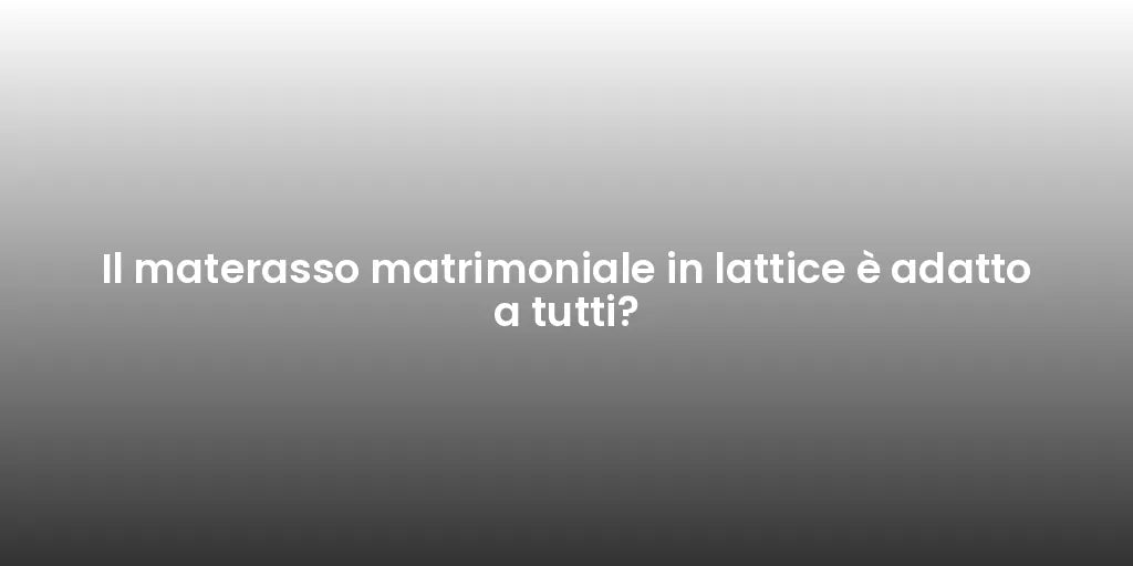 Il materasso matrimoniale in lattice è adatto a tutti?