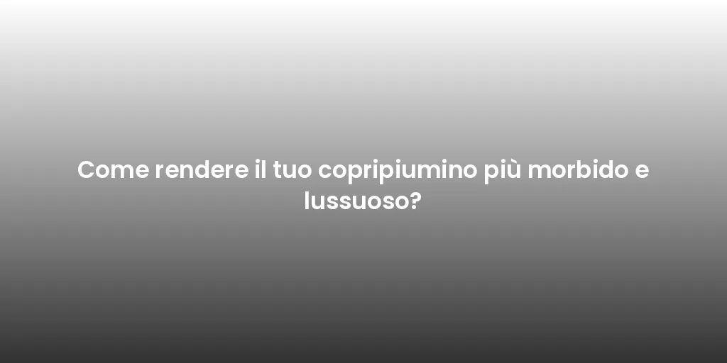 Come rendere il tuo copripiumino più morbido e lussuoso?