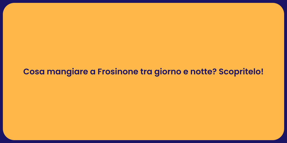 Cosa mangiare a Frosinone tra giorno e notte? Scopritelo!