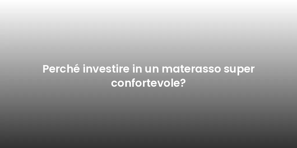 Perché investire in un materasso super confortevole?