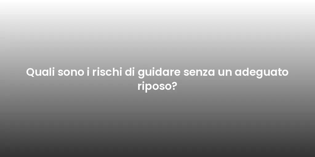 Quali sono i rischi di guidare senza un adeguato riposo?
