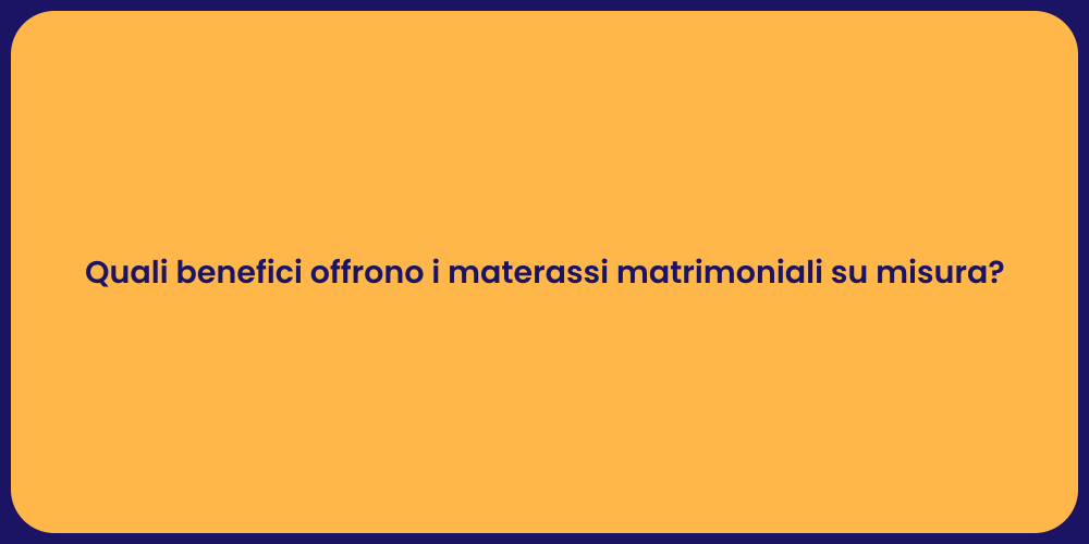 Quali benefici offrono i materassi matrimoniali su misura?
