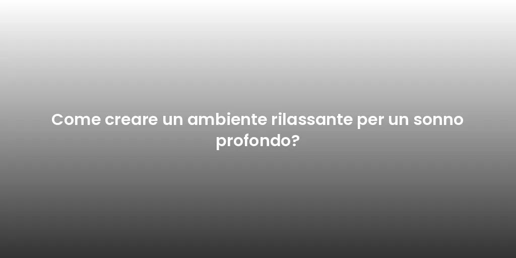 Come creare un ambiente rilassante per un sonno profondo?