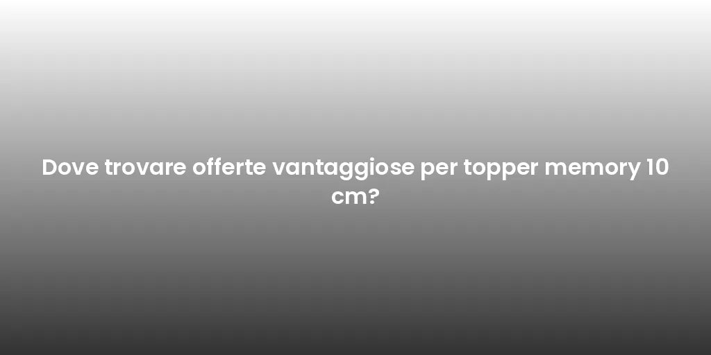 Dove trovare offerte vantaggiose per topper memory 10 cm?