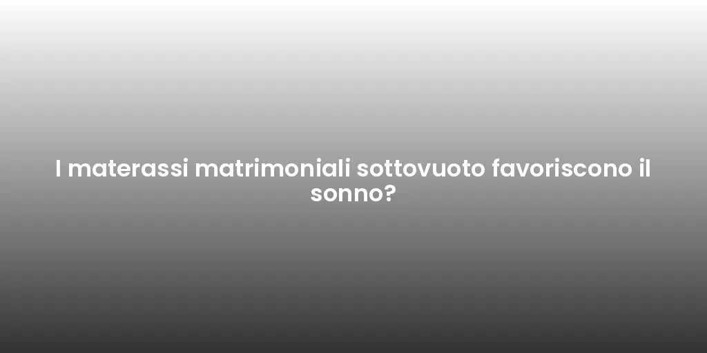 I materassi matrimoniali sottovuoto favoriscono il sonno?