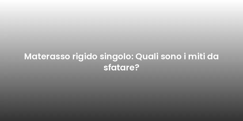 Materasso rigido singolo: Quali sono i miti da sfatare?