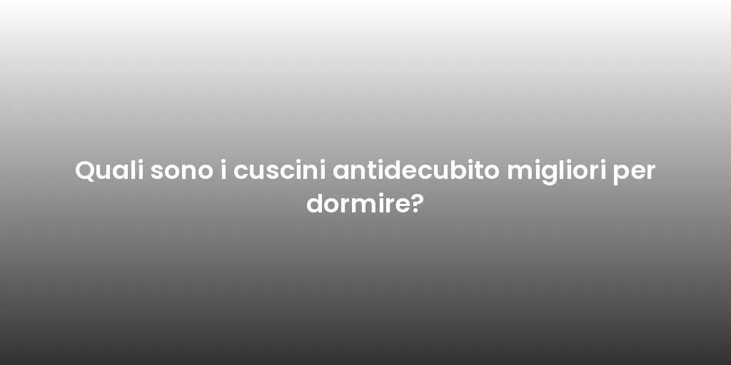 Quali sono i cuscini antidecubito migliori per dormire?