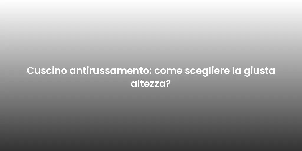 Cuscino antirussamento: come scegliere la giusta altezza?