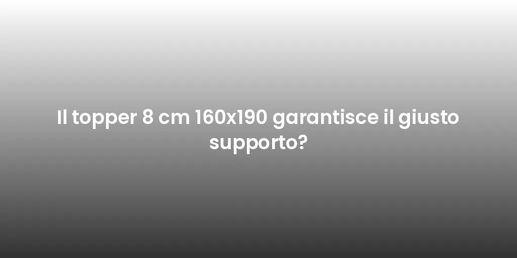 Il topper 8 cm 160x190 garantisce il giusto supporto?