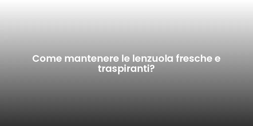 Come mantenere le lenzuola fresche e traspiranti?