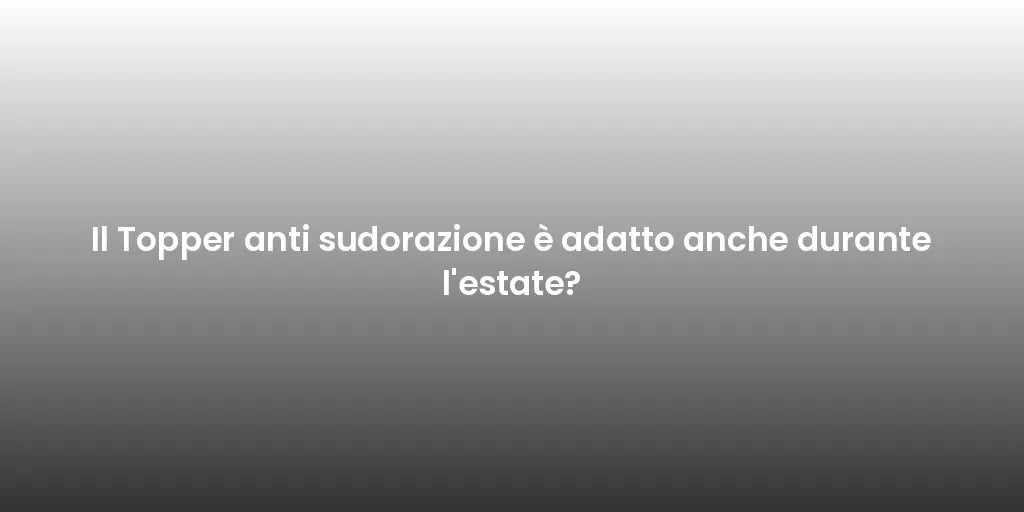 Il Topper anti sudorazione è adatto anche durante l'estate?
