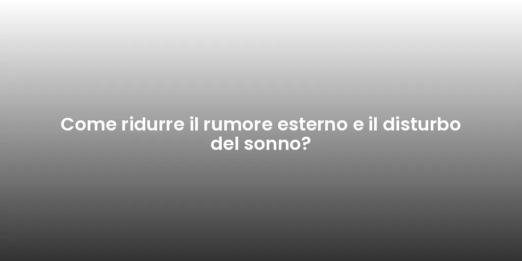 Come ridurre il rumore esterno e il disturbo del sonno?