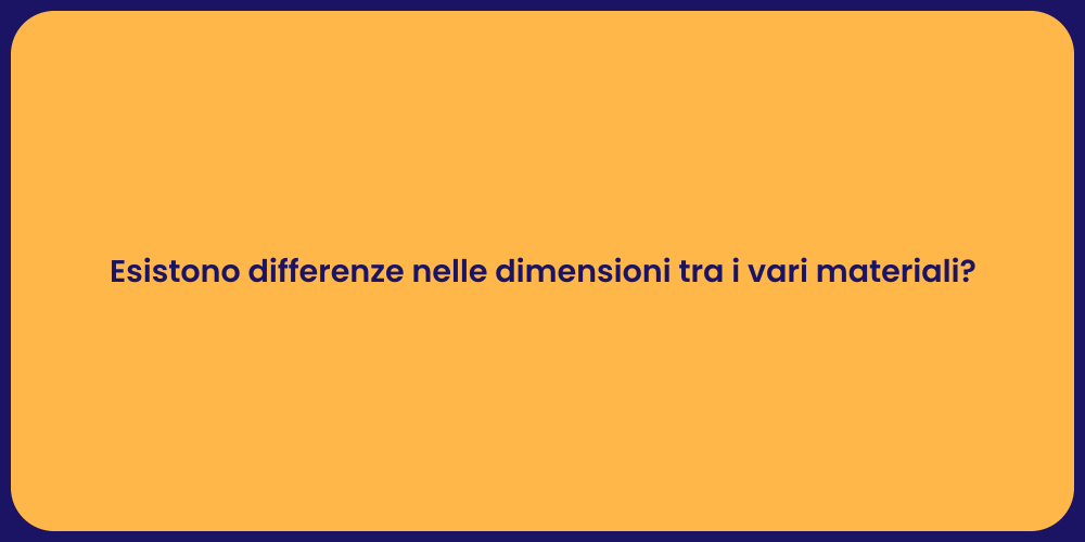 Esistono differenze nelle dimensioni tra i vari materiali?