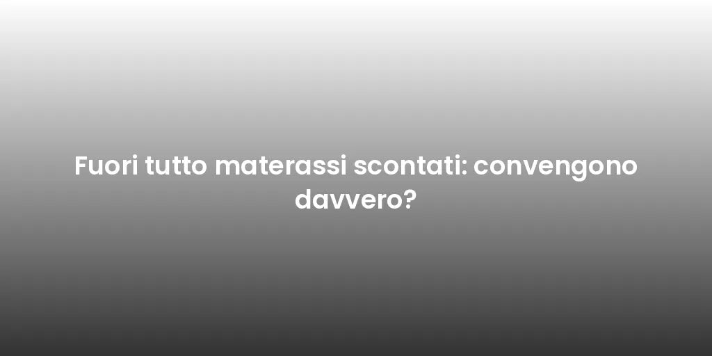 Fuori tutto materassi scontati: convengono davvero?