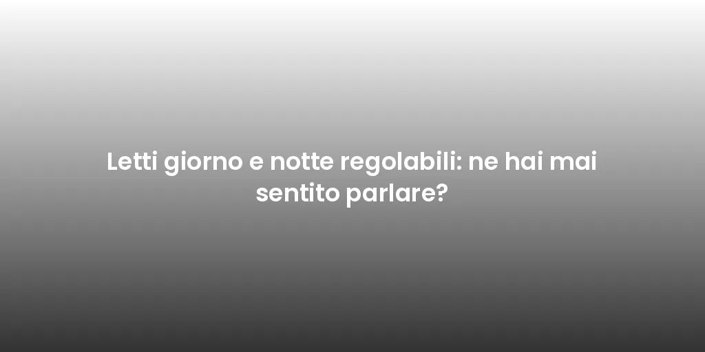 Letti giorno e notte regolabili: ne hai mai sentito parlare?