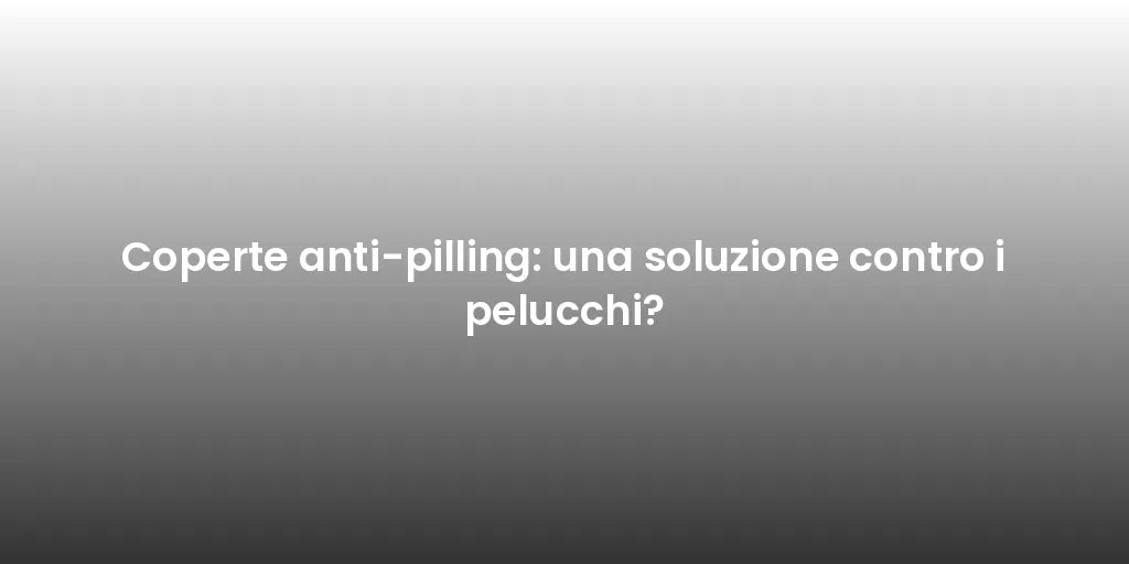 Coperte anti-pilling: una soluzione contro i pelucchi?