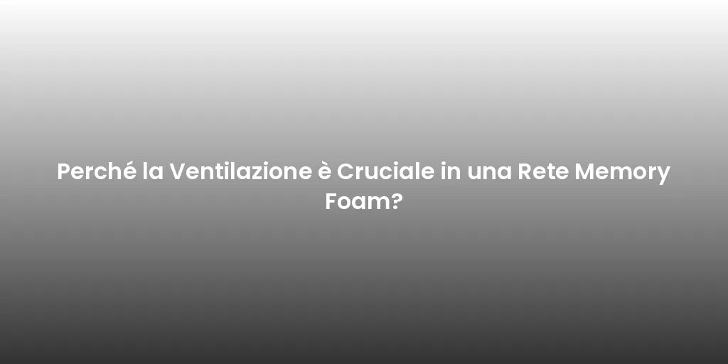 Perché la Ventilazione è Cruciale in una Rete Memory Foam?