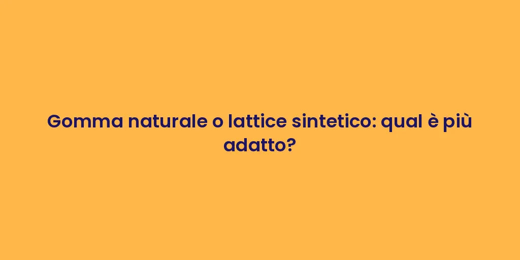 Gomma naturale o lattice sintetico: qual è più adatto?
