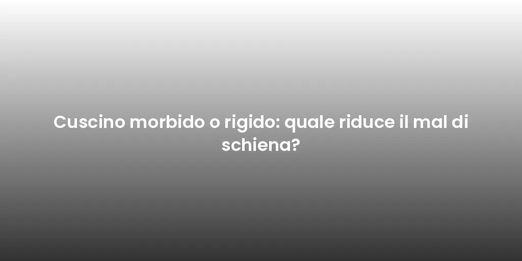 Cuscino morbido o rigido: quale riduce il mal di schiena?