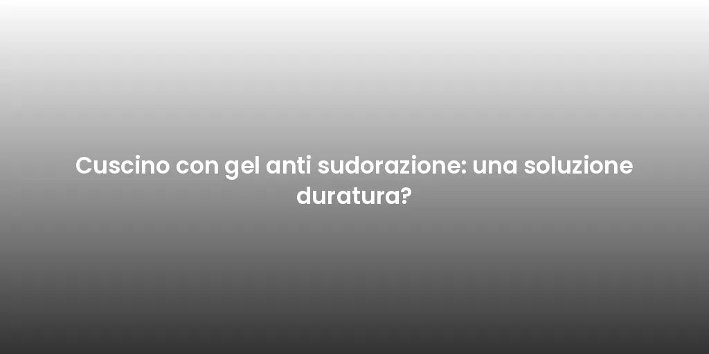 Cuscino con gel anti sudorazione: una soluzione duratura?