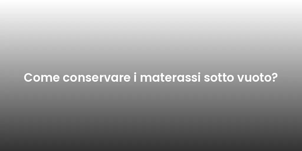 Come conservare i materassi sotto vuoto?