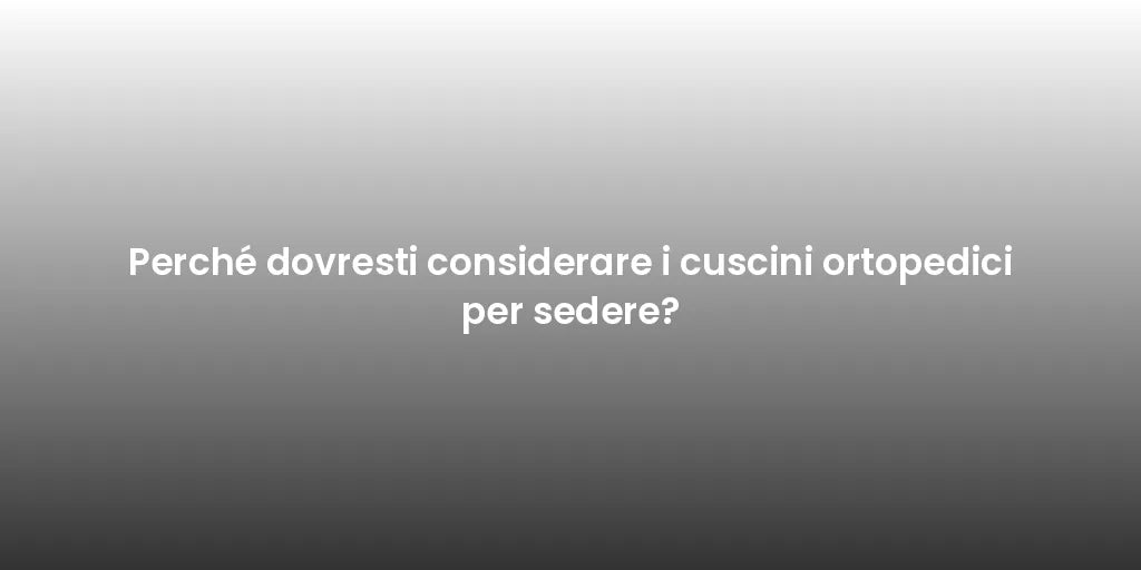 Perché dovresti considerare i cuscini ortopedici per sedere?