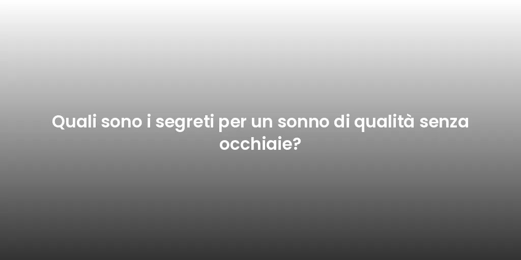 Quali sono i segreti per un sonno di qualità senza occhiaie?