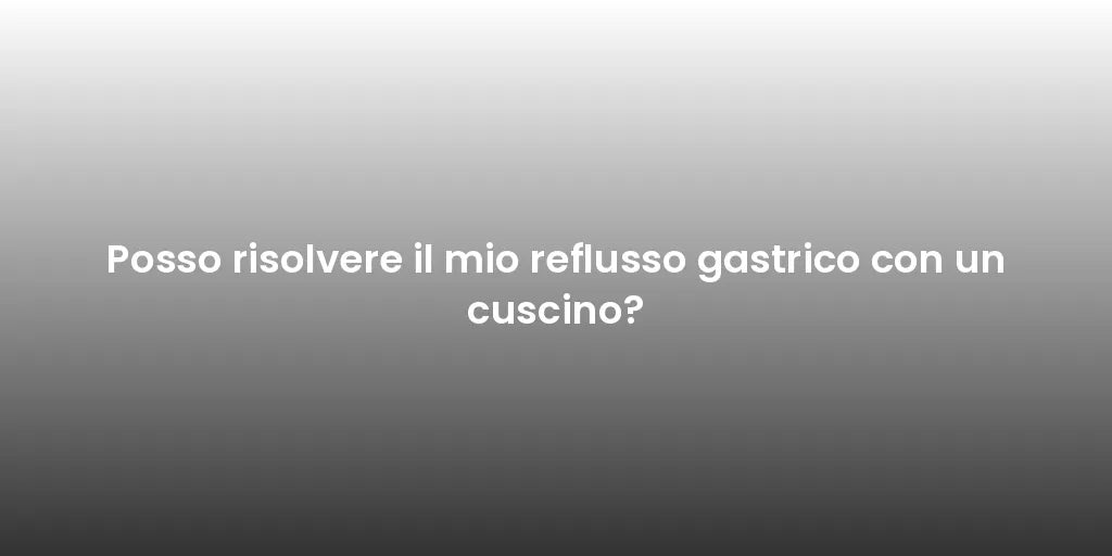 Posso risolvere il mio reflusso gastrico con un cuscino?