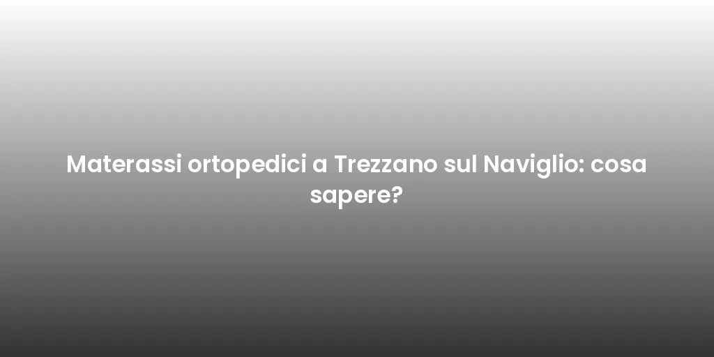 Materassi ortopedici a Trezzano sul Naviglio: cosa sapere?