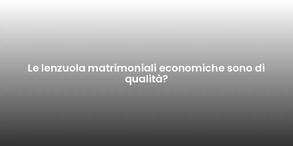 Le lenzuola matrimoniali economiche sono di qualità?