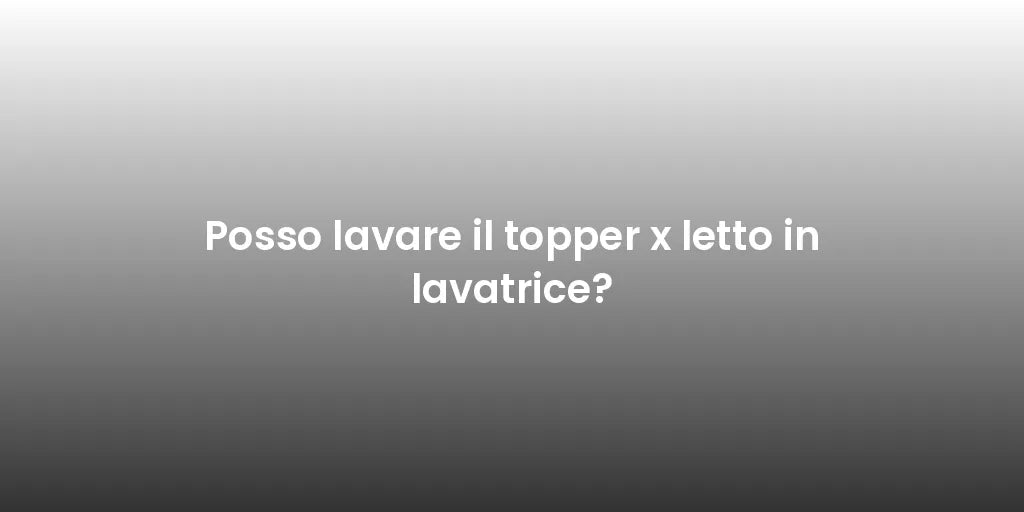 Posso lavare il topper x letto in lavatrice?