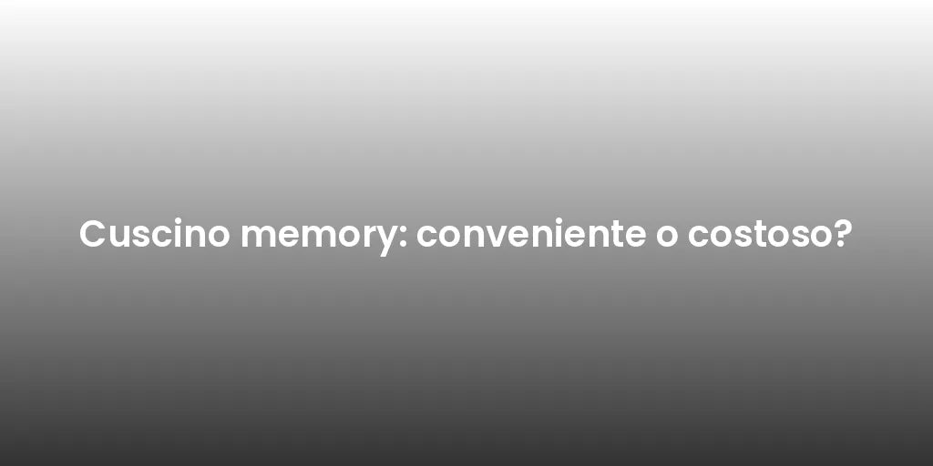 Cuscino memory: conveniente o costoso?