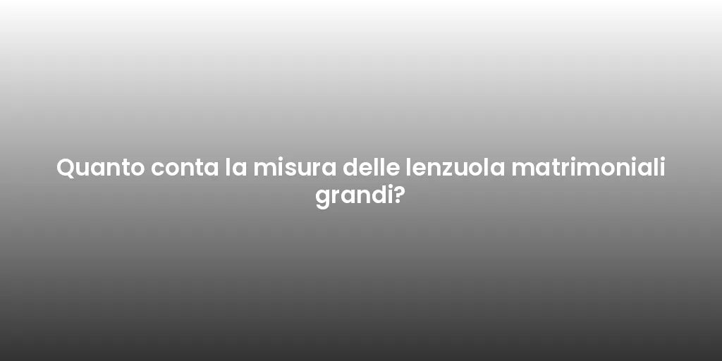 Quanto conta la misura delle lenzuola matrimoniali grandi?