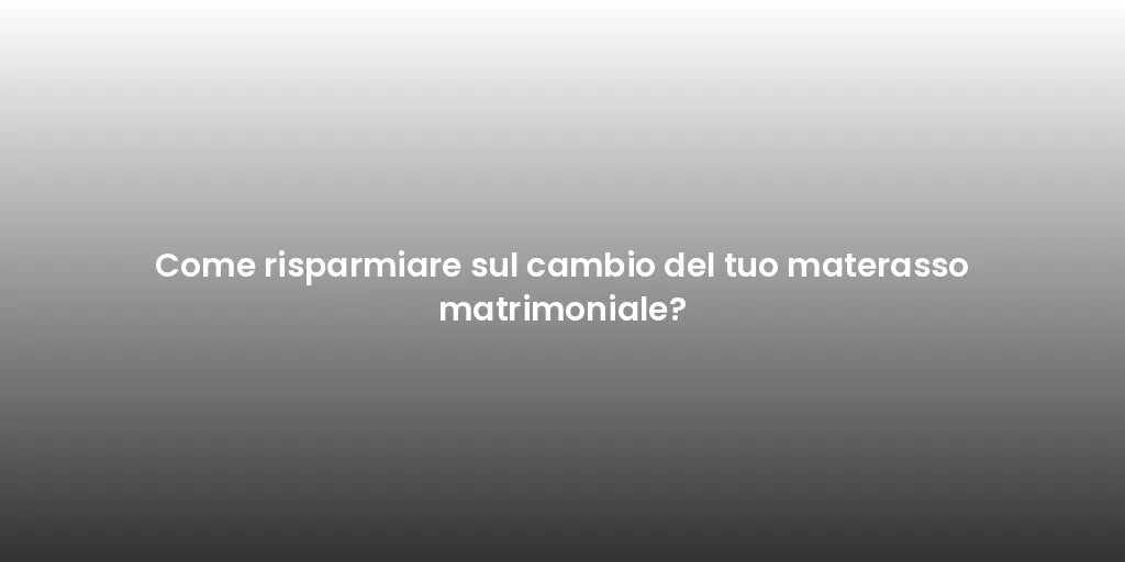 Come risparmiare sul cambio del tuo materasso matrimoniale?