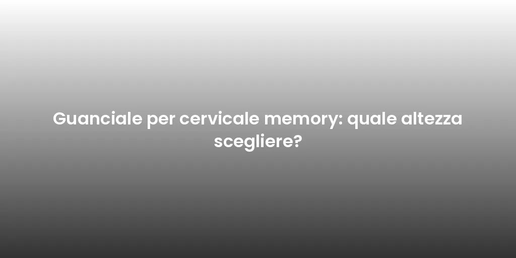 Guanciale per cervicale memory: quale altezza scegliere?