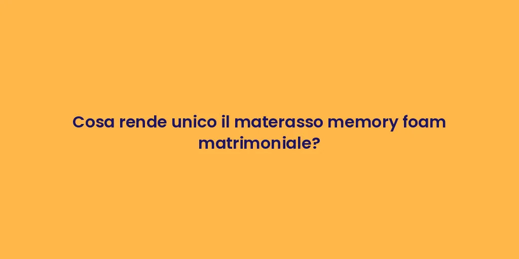 Cosa rende unico il materasso memory foam matrimoniale?