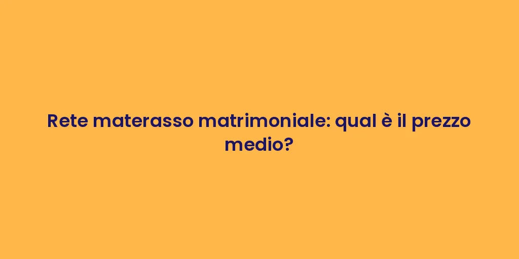 Rete materasso matrimoniale: qual è il prezzo medio?