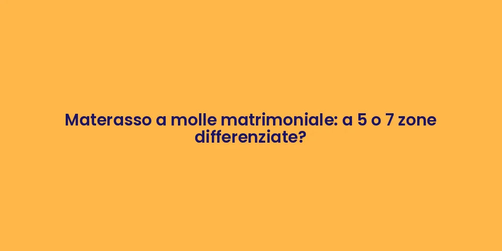 Materasso a molle matrimoniale: a 5 o 7 zone differenziate?