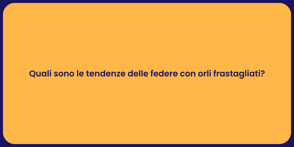 Quali sono le tendenze delle federe con orli frastagliati?