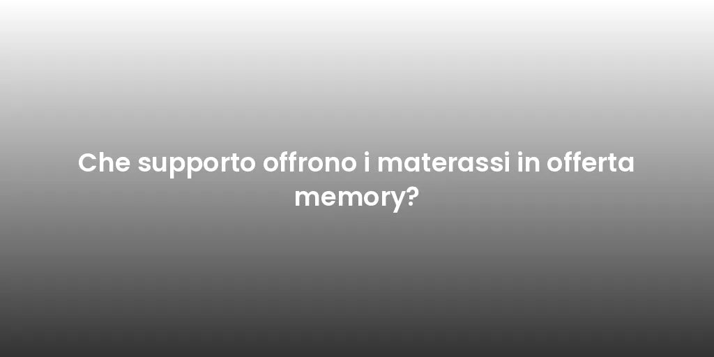 Che supporto offrono i materassi in offerta memory?