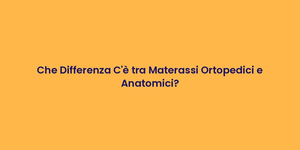 Che Differenza C'è tra Materassi Ortopedici e Anatomici?