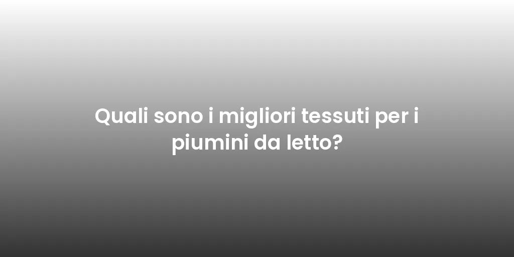 Quali sono i migliori tessuti per i piumini da letto?